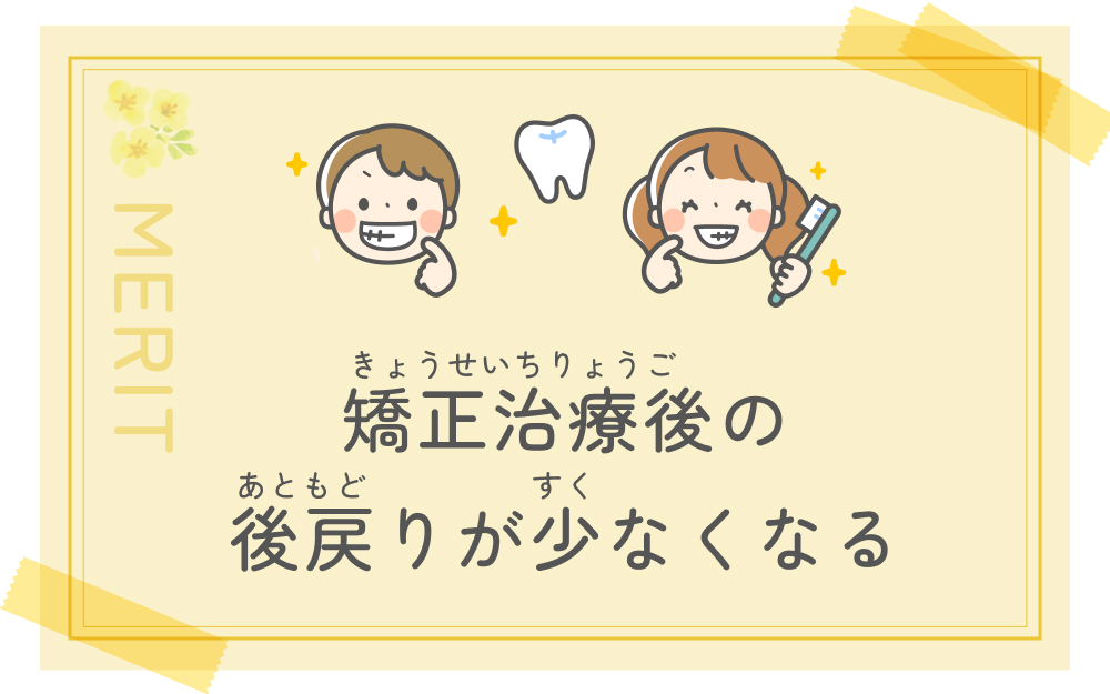 矯正治療後の後戻りが少なくなる
